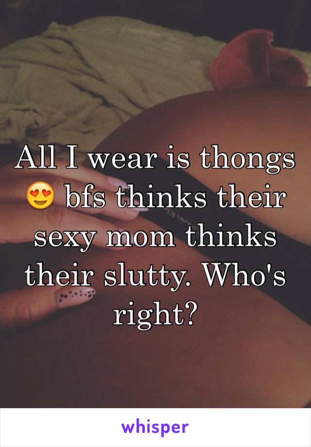 All I wear is thongs 😍 bfs thinks their sexy mom thinks their slutty. Who's right? 