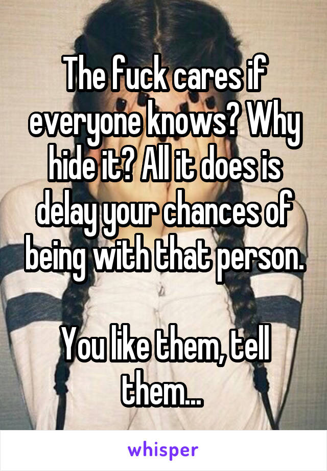 The fuck cares if everyone knows? Why hide it? All it does is delay your chances of being with that person.

You like them, tell them... 