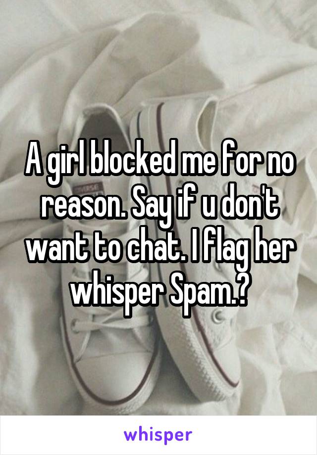 A girl blocked me for no reason. Say if u don't want to chat. I flag her whisper Spam.😜