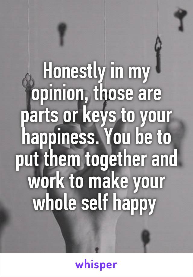 Honestly in my opinion, those are parts or keys to your happiness. You be to put them together and work to make your whole self happy 