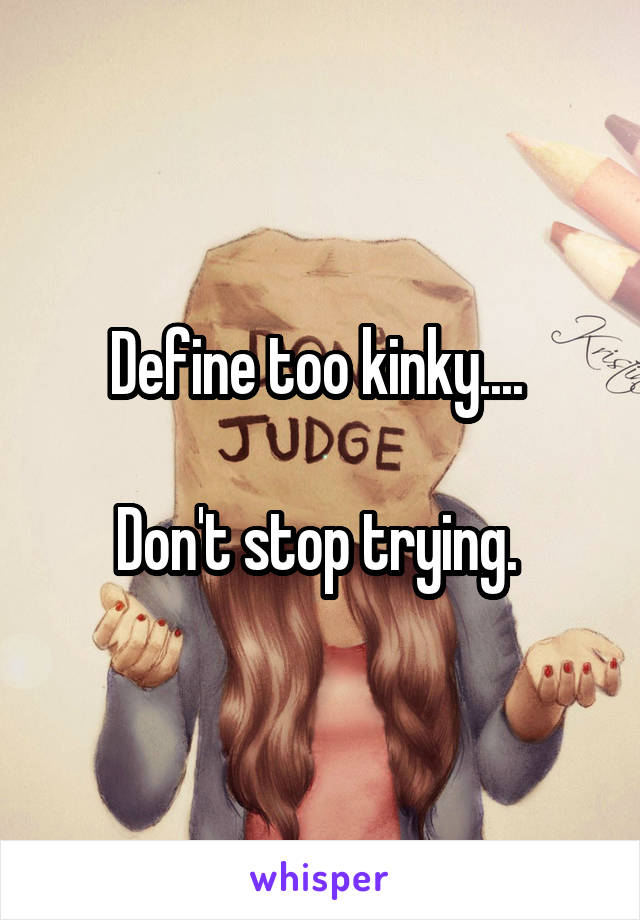 Define too kinky.... 

Don't stop trying. 