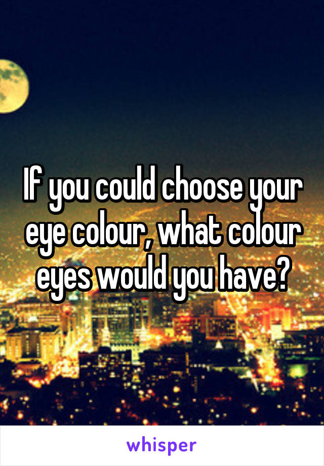 If you could choose your eye colour, what colour eyes would you have?