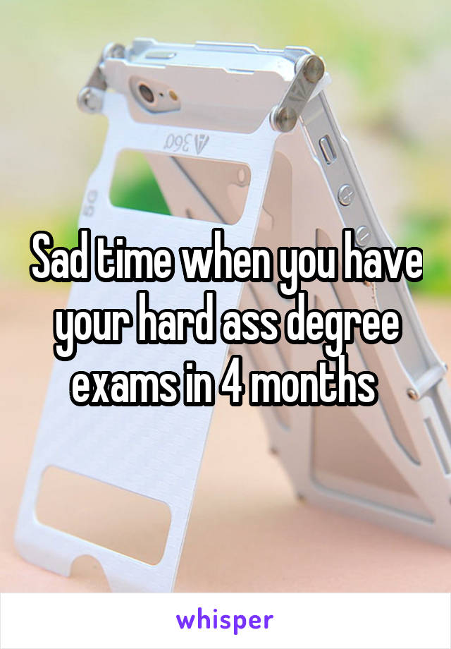 Sad time when you have your hard ass degree exams in 4 months 