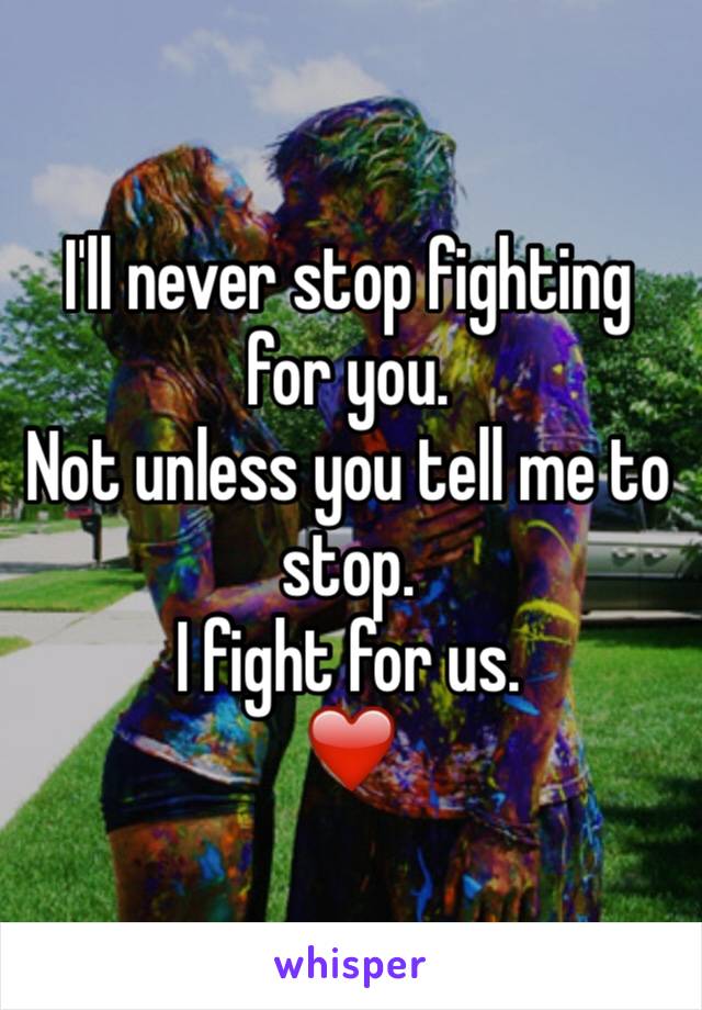 I'll never stop fighting for you. 
Not unless you tell me to stop.
I fight for us. 
❤️