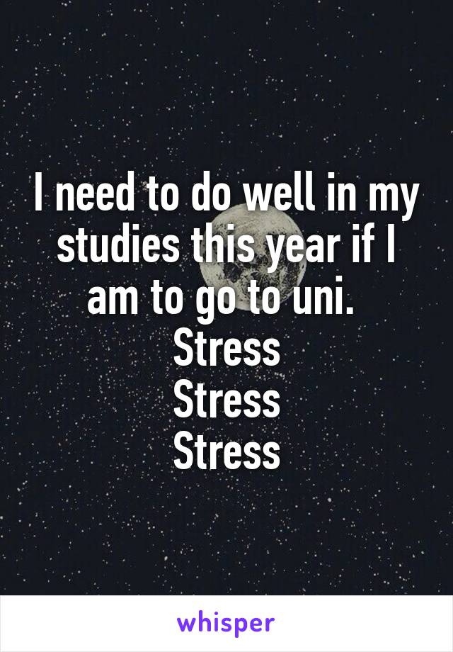 I need to do well in my studies this year if I am to go to uni. 
Stress
Stress
Stress