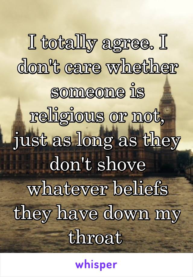 I totally agree. I don't care whether someone is religious or not, just as long as they don't shove whatever beliefs they have down my throat 