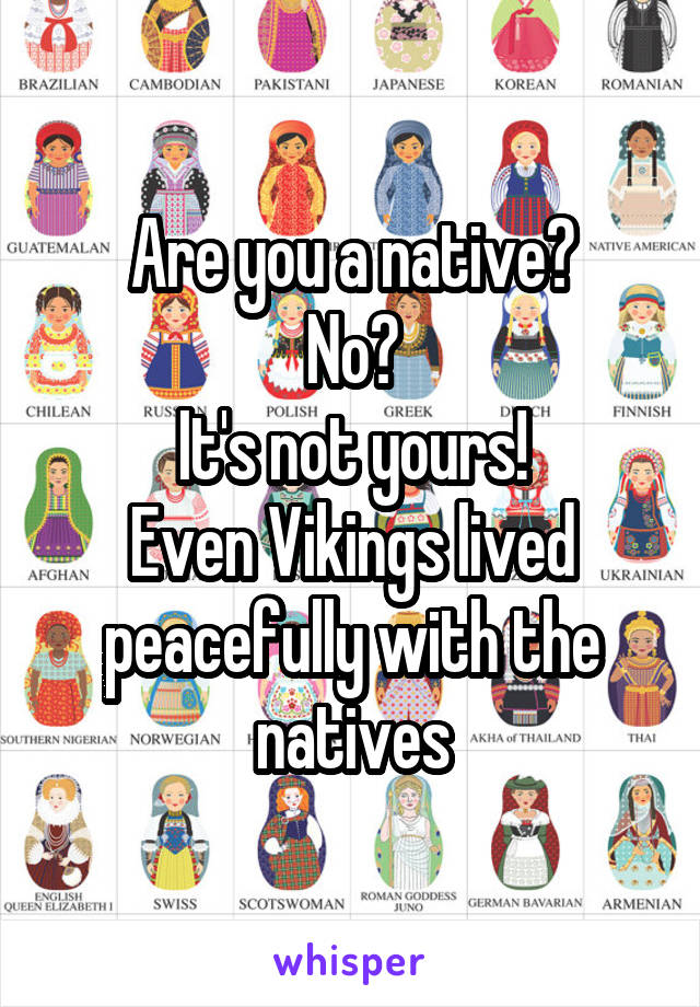 Are you a native?
No?
It's not yours!
Even Vikings lived peacefully with the natives
