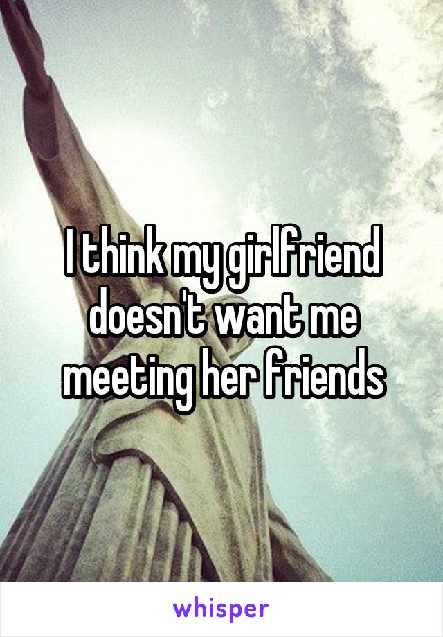 I think my girlfriend doesn't want me meeting her friends
