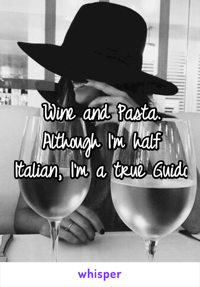 Wine and Pasta. Although I'm half Italian, I'm a true Guido