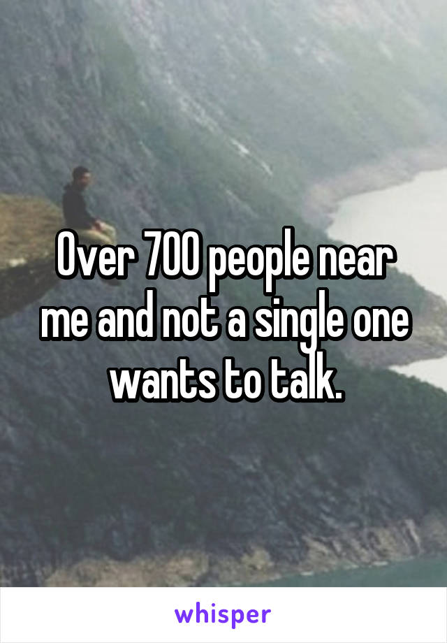 Over 700 people near me and not a single one wants to talk.