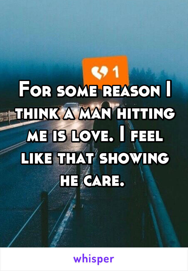 For some reason I think a man hitting me is love. I feel like that showing he care. 