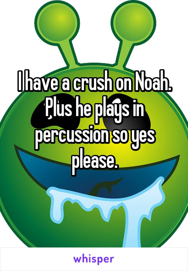 I have a crush on Noah. Plus he plays in percussion so yes please.
