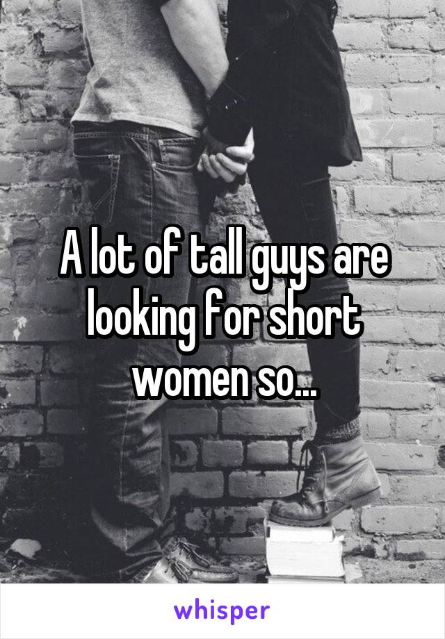 A lot of tall guys are looking for short women so...