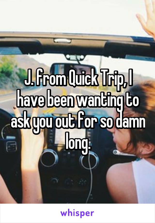 J. from Quick Trip, I have been wanting to ask you out for so damn long.