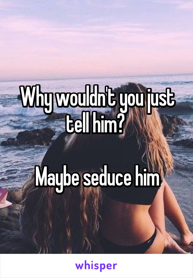 Why wouldn't you just tell him? 

Maybe seduce him