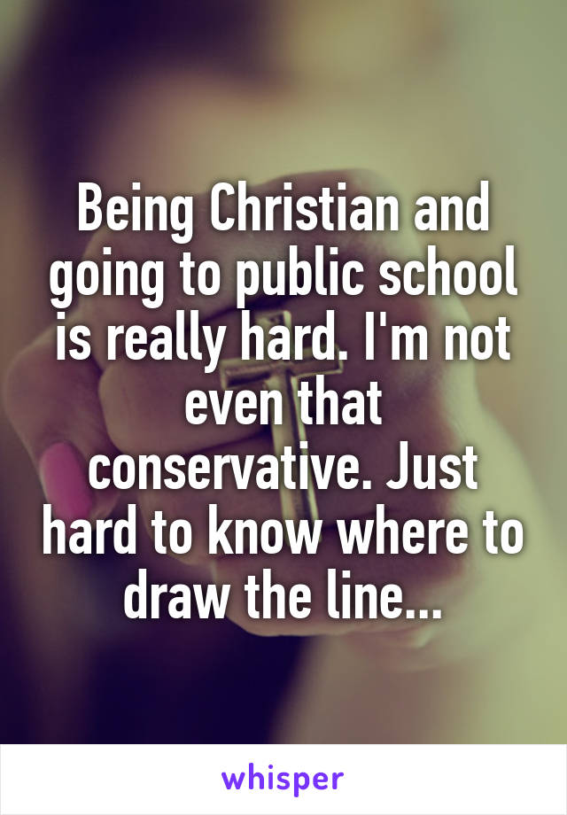 Being Christian and going to public school is really hard. I'm not even that conservative. Just hard to know where to draw the line...