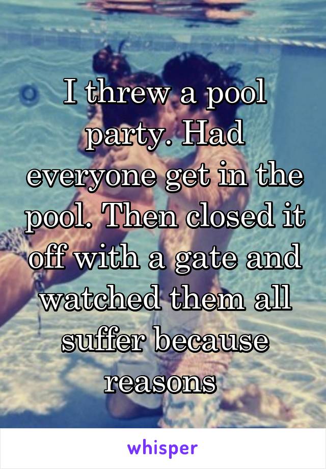 I threw a pool party. Had everyone get in the pool. Then closed it off with a gate and watched them all suffer because reasons 