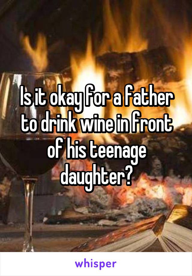 Is it okay for a father to drink wine in front of his teenage daughter?