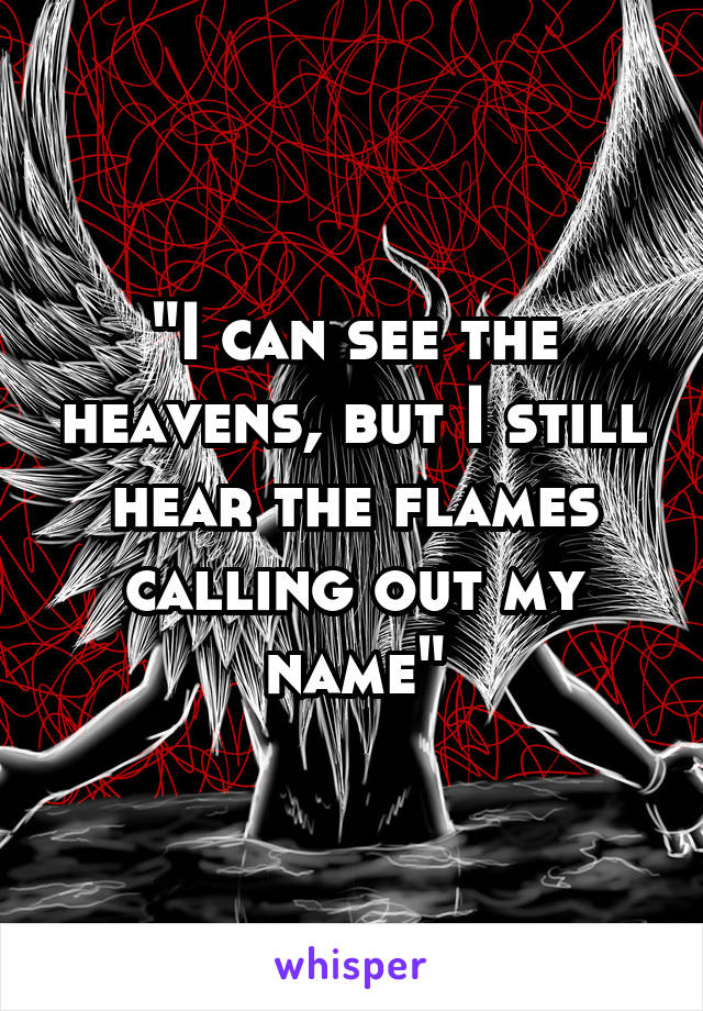 "I can see the heavens, but I still hear the flames calling out my name"