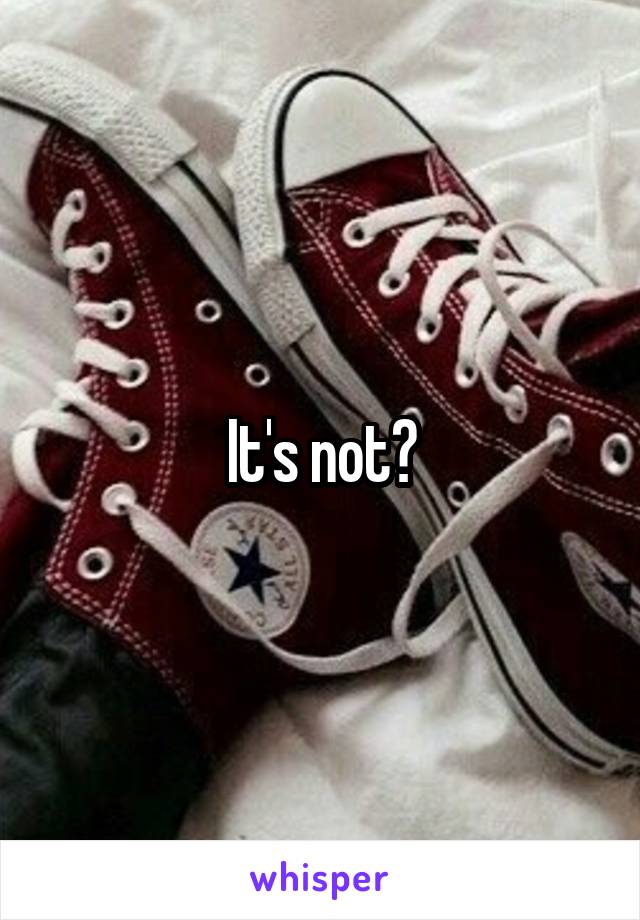 It's not?