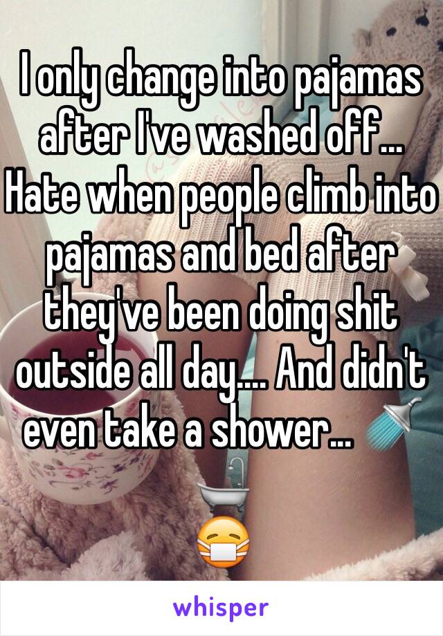I only change into pajamas after I've washed off... Hate when people climb into pajamas and bed after they've been doing shit outside all day.... And didn't even take a shower... 🚿🛁
😷