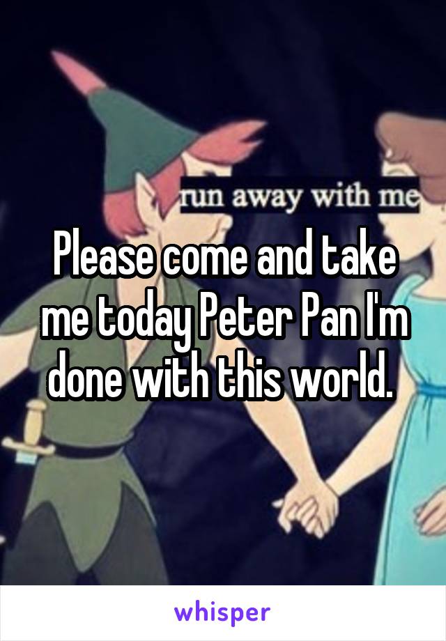 Please come and take me today Peter Pan I'm done with this world. 