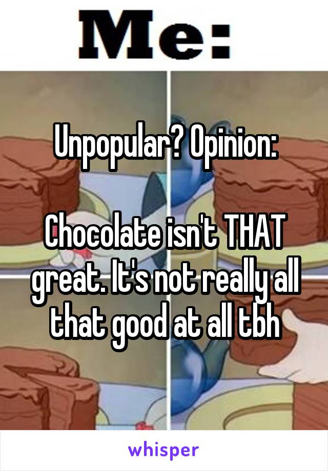 Unpopular? Opinion:

Chocolate isn't THAT great. It's not really all that good at all tbh