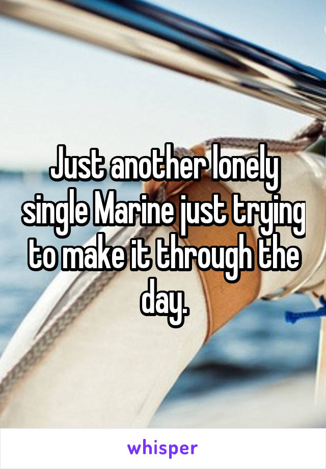 Just another lonely single Marine just trying to make it through the day.