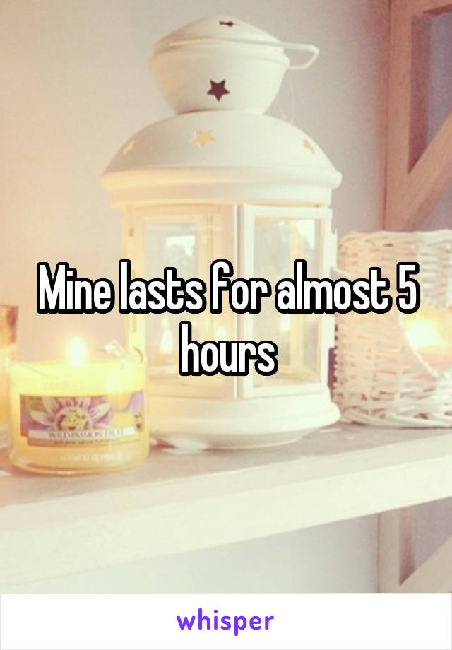 Mine lasts for almost 5 hours