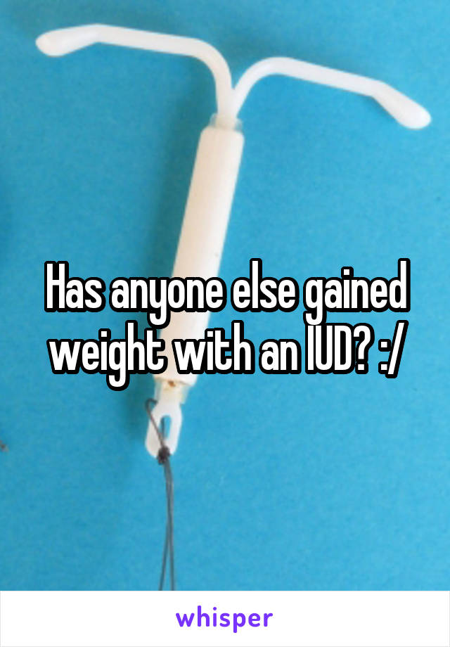 Has anyone else gained weight with an IUD? :/