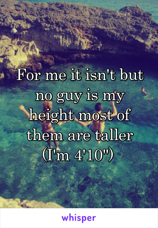 For me it isn't but no guy is my height most of them are taller (I'm 4'10") 