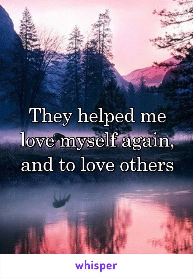 They helped me love myself again, and to love others