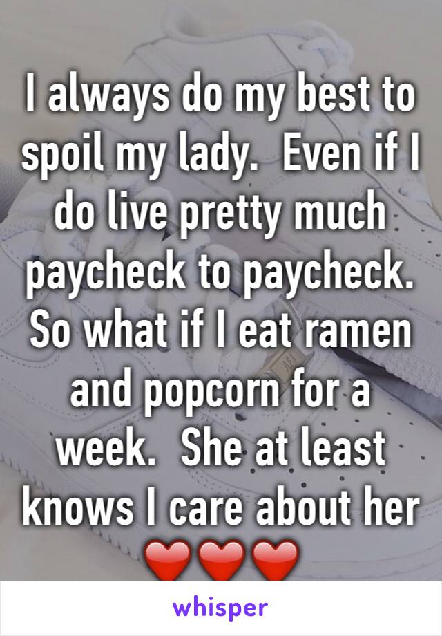 I always do my best to spoil my lady.  Even if I do live pretty much paycheck to paycheck.  So what if I eat ramen and popcorn for a week.  She at least knows I care about her ❤️❤️❤️