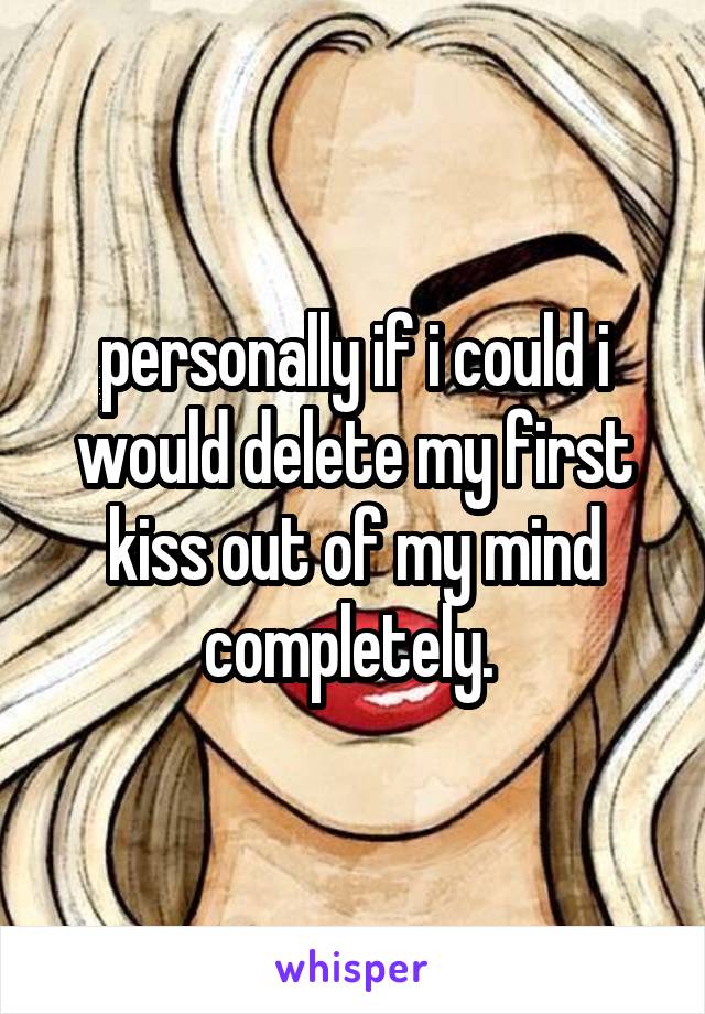 personally if i could i would delete my first kiss out of my mind completely. 