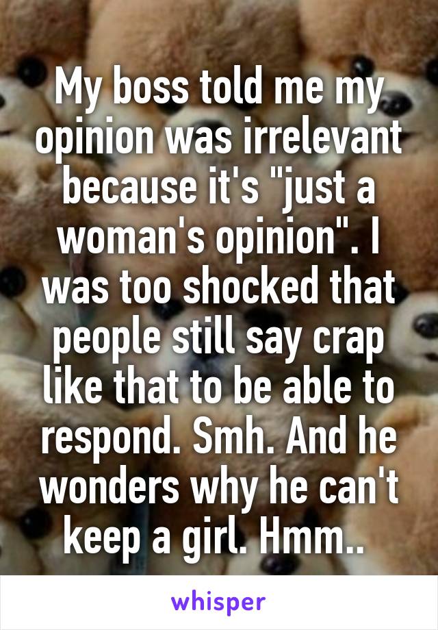 My boss told me my opinion was irrelevant because it's "just a woman's opinion". I was too shocked that people still say crap like that to be able to respond. Smh. And he wonders why he can't keep a girl. Hmm.. 