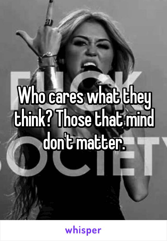 Who cares what they think? Those that mind don't matter.