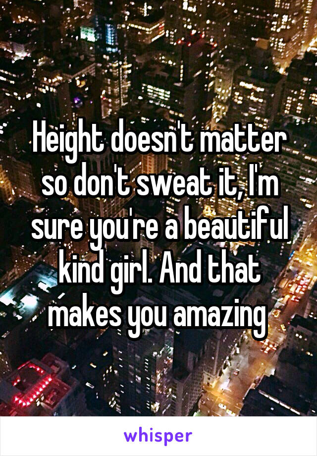 Height doesn't matter so don't sweat it, I'm sure you're a beautiful kind girl. And that makes you amazing 