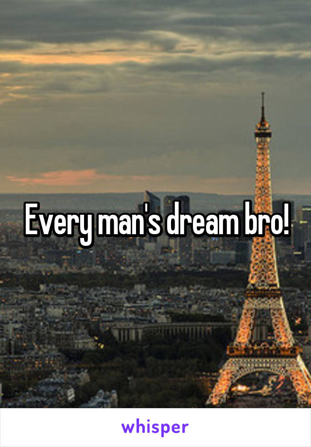 Every man's dream bro!