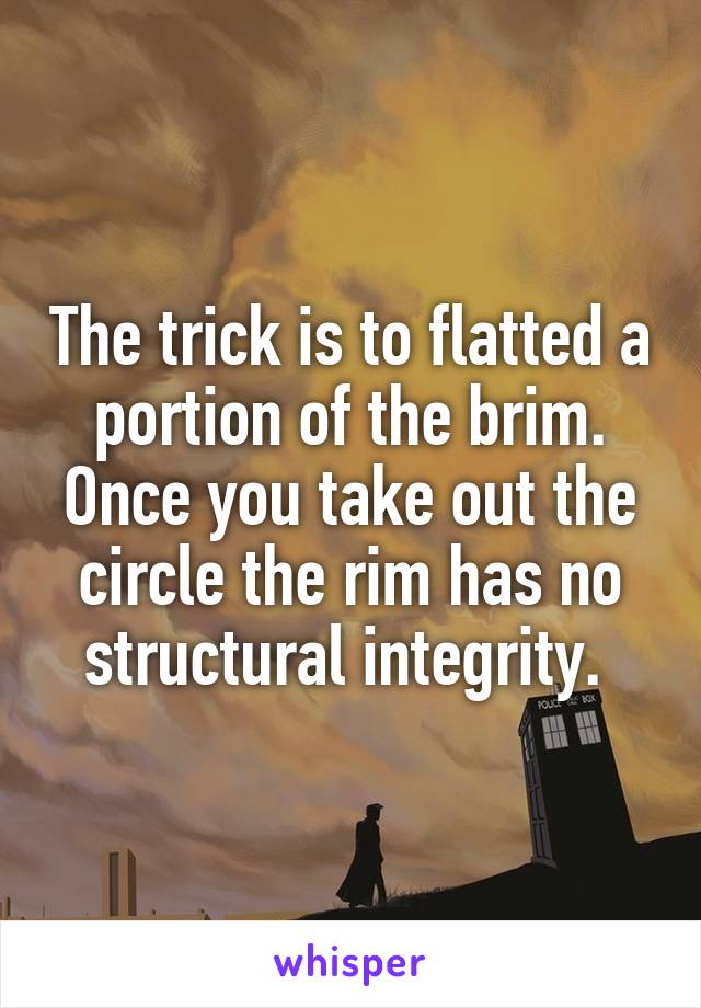 The trick is to flatted a portion of the brim. Once you take out the circle the rim has no structural integrity. 