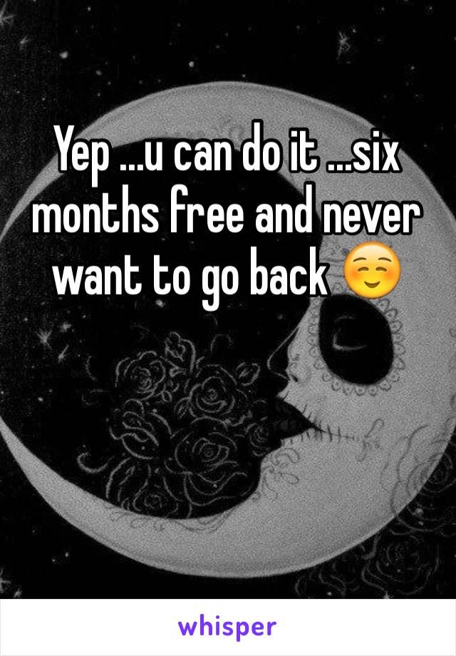Yep ...u can do it ...six months free and never want to go back ☺️
