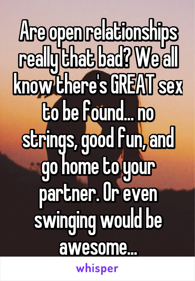 Are open relationships really that bad? We all know there's GREAT sex to be found... no strings, good fun, and go home to your partner. Or even swinging would be awesome...