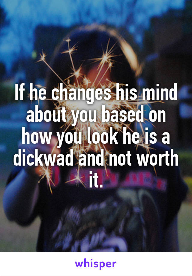 If he changes his mind about you based on how you look he is a dickwad and not worth it.