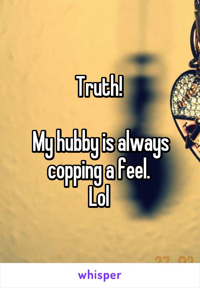 Truth! 

My hubby is always copping a feel. 
Lol 