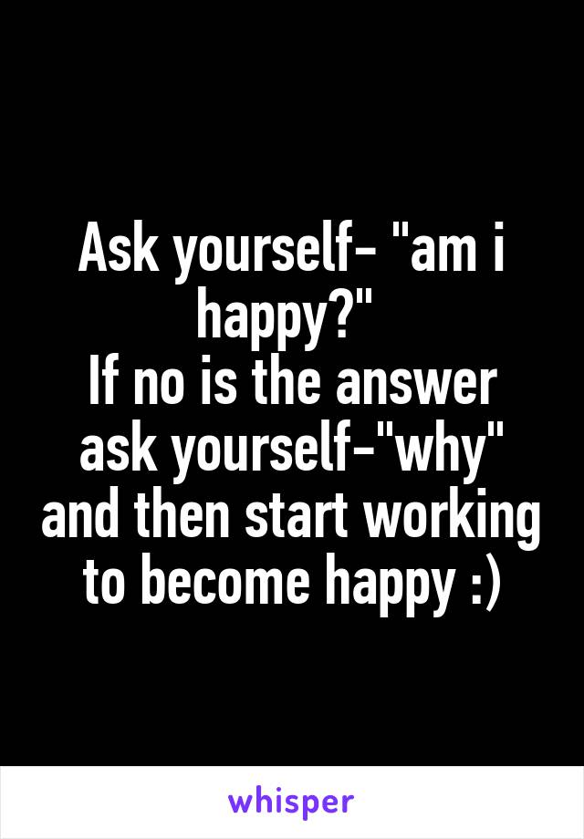 Ask yourself- "am i happy?" 
If no is the answer ask yourself-"why" and then start working to become happy :)