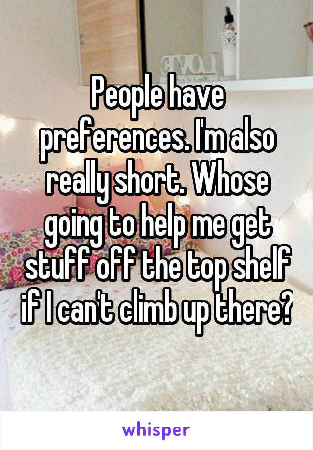 People have preferences. I'm also really short. Whose going to help me get stuff off the top shelf if I can't climb up there? 