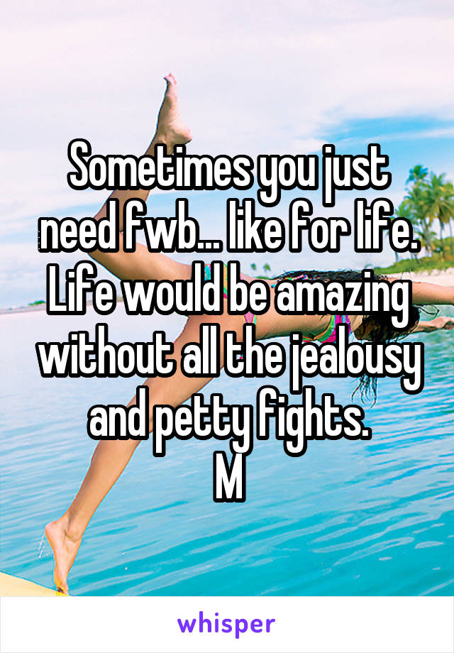 Sometimes you just need fwb... like for life.
Life would be amazing without all the jealousy and petty fights.
M