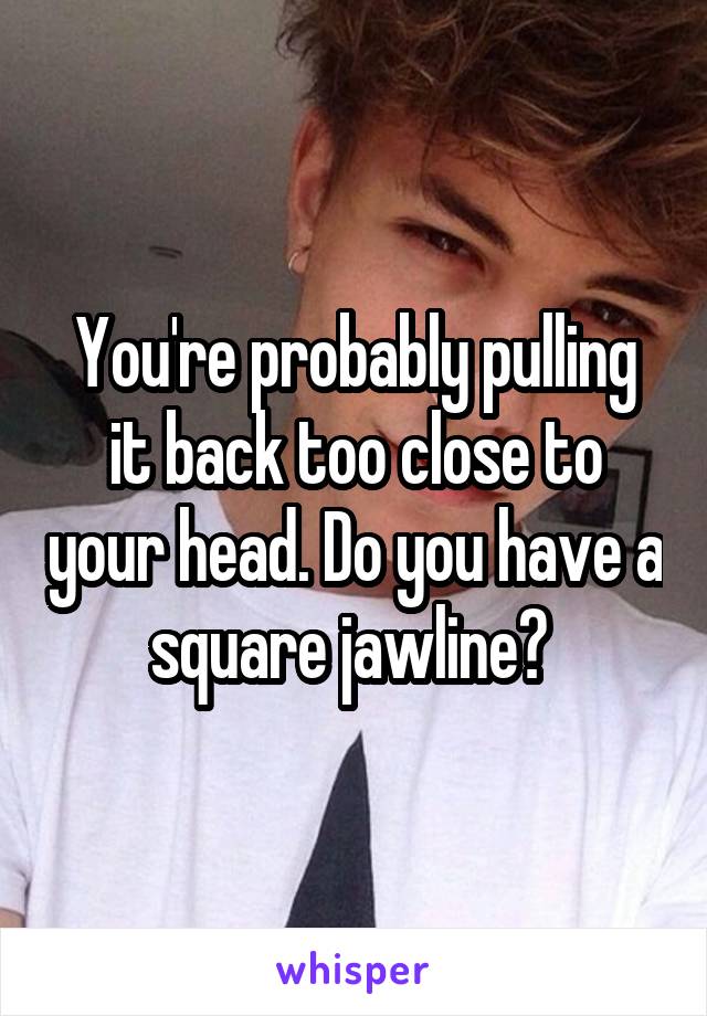 You're probably pulling it back too close to your head. Do you have a square jawline? 