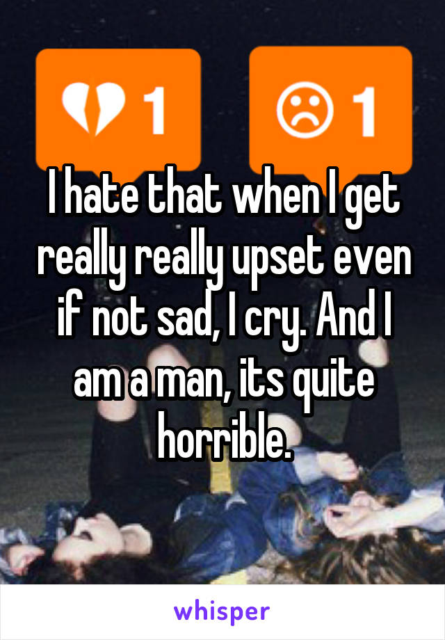 I hate that when I get really really upset even if not sad, I cry. And I am a man, its quite horrible.