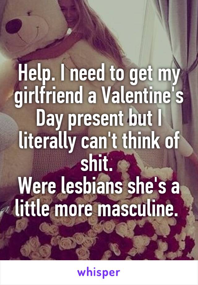 Help. I need to get my girlfriend a Valentine's Day present but I literally can't think of shit. 
Were lesbians she's a little more masculine. 