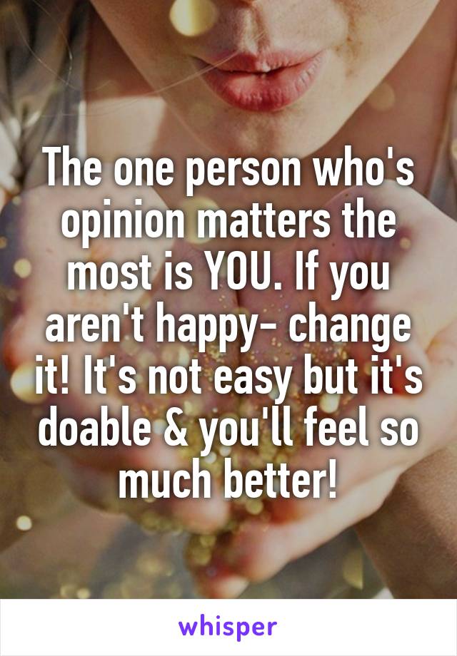 The one person who's opinion matters the most is YOU. If you aren't happy- change it! It's not easy but it's doable & you'll feel so much better!